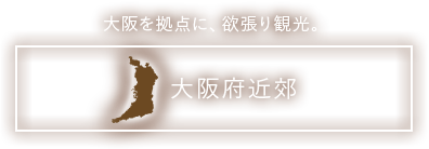 大阪を拠点に、欲張り観光。 大阪府近郊